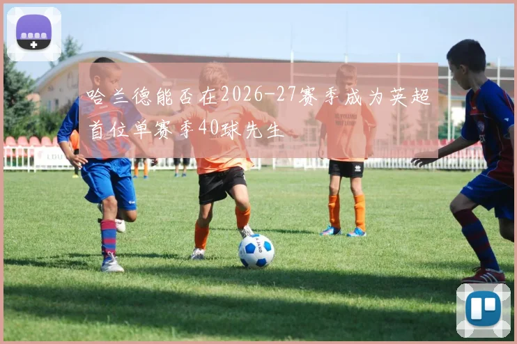 哈兰德能否在2026-27赛季成为英超首位单赛季40球先生