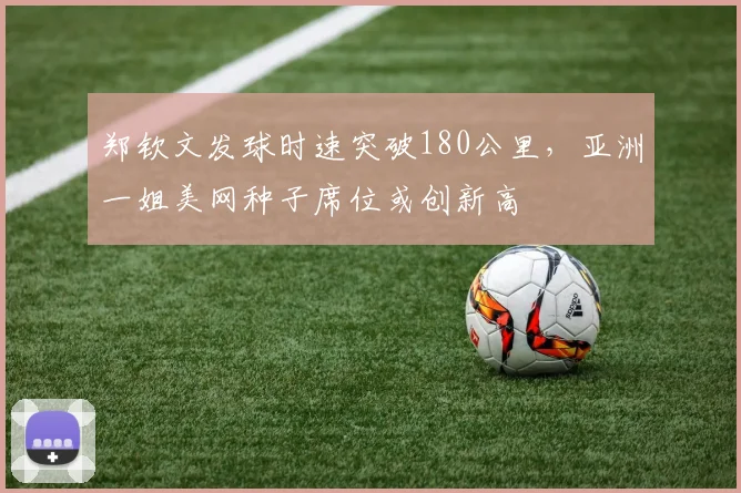 郑钦文发球时速突破180公里，亚洲一姐美网种子席位或创新高