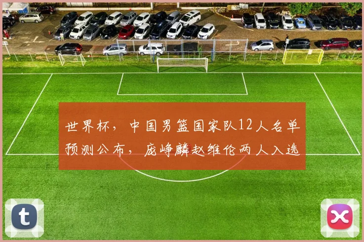世界杯,中国男篮国家队12人名单预测公布,庞峥麟赵维伦两人入选