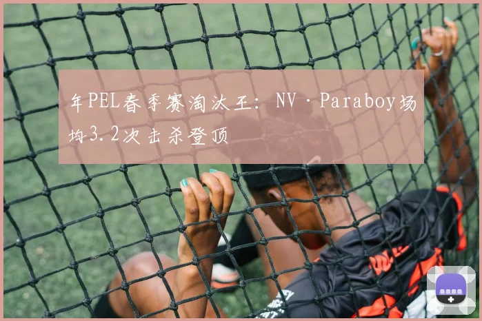 年PEL春季赛淘汰王:NV·Paraboy场均3.2次击杀登顶