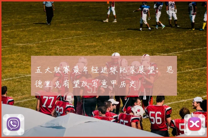 五大联赛最年轻进球纪录展望：恩德里克有望改写意甲历史